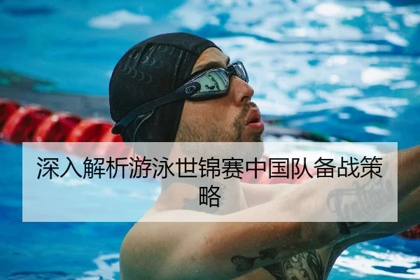 深入解析游泳世锦赛中国队备战策略（Wanmei）